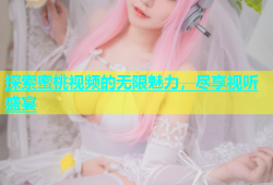 探索蜜桃视频的无限魅力，尽享视听盛宴