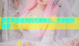 探索蜜桃视频的无限魅力，尽享视听盛宴