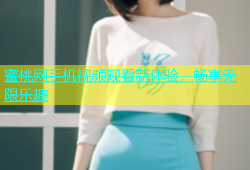 蜜桃网手机视频观看新体验，畅享无限乐趣