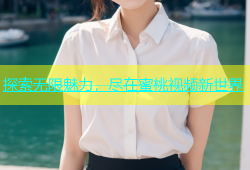 探索无限魅力，尽在蜜桃视频新世界