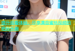 提升观看体验，尽享凛音蜜桃视频的绝妙乐趣