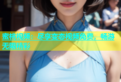 蜜桃视频：尽享变态视频免费，畅游无限精彩