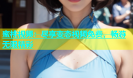 蜜桃视频：尽享变态视频免费，畅游无限精彩