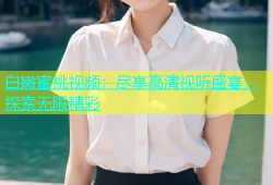 白嫩蜜桃视频：尽享高清视听盛宴，探索无限精彩