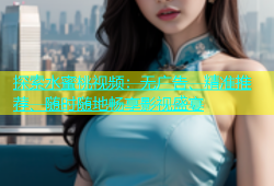 探索水蜜桃视频：无广告、精准推荐、随时随地畅享影视盛宴