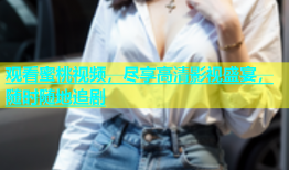 观看蜜桃视频，尽享高清影视盛宴，随时随地追剧