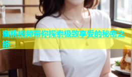 蜜桃视频带你探索极致享受的秘密之旅