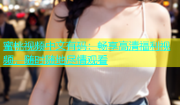 蜜桃视频中文有码：畅享高清福利视频，随时随地尽情观看