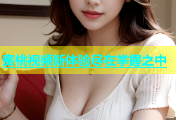 蜜桃视频新体验尽在掌握之中