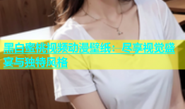 黑白蜜桃视频动漫壁纸：尽享视觉盛宴与独特风格