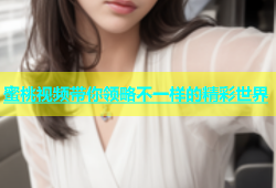 蜜桃视频带你领略不一样的精彩世界