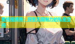 蜜桃视频房：探索无限魅力的私密空间