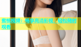 蜜桃视频：畅享高清影视，轻松随时观看