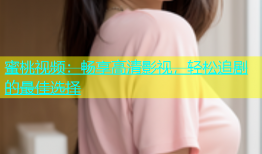 蜜桃视频：畅享高清影视，轻松追剧的最佳选择