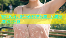 蜜桃视频：轻松保存与分享，尽享高清视听盛宴