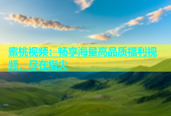 蜜桃视频：畅享海量高品质福利视频，尽在指尖