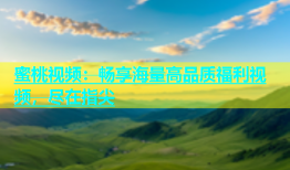 蜜桃视频：畅享海量高品质福利视频，尽在指尖
