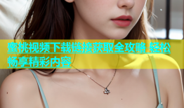 蜜桃视频下载链接获取全攻略 轻松畅享精彩内容