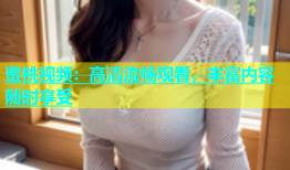 蜜桃视频：高清流畅观看，丰富内容随时享受