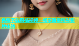 免费下载蜜桃视频，畅享海量精彩影片体验