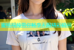 蜜桃视频带你畅享无限精彩瞬间