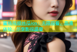 蜜桃视频丝瓜ios：无限观看，高清体验，尽享影视盛宴