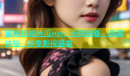 蜜桃视频丝瓜ios：无限观看，高清体验，尽享影视盛宴