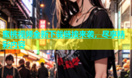 蜜桃视频全新下载链接来袭，尽享精彩内容