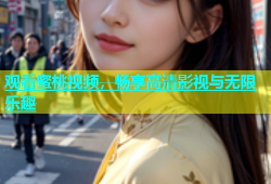 观看蜜桃视频，畅享高清影视与无限乐趣