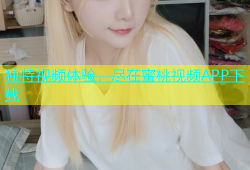 独特视频体验，尽在蜜桃视频APP下载