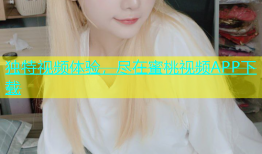 独特视频体验，尽在蜜桃视频APP下载
