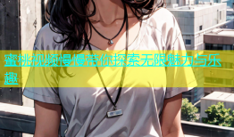蜜桃视频慢慢带你探索无限魅力与乐趣