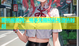 蜜桃视频网：畅享无限精彩与激情时刻
