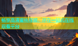 畅享高清蜜桃视频，尽在一站式在线观看平台