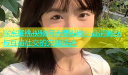 探索蜜桃视频与天美视频：高清影视与互动社交的完美结合