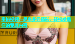 蜜桃视频：尽享多元精彩，轻松发现你的专属内容
