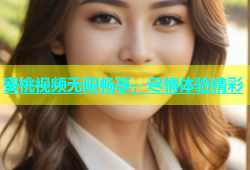 蜜桃视频无限畅享，尽情体验精彩