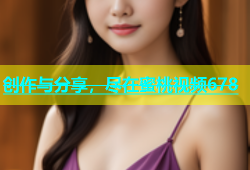 创作与分享，尽在蜜桃视频678