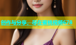 创作与分享，尽在蜜桃视频678