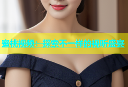 蜜桃视频：探索不一样的视听盛宴