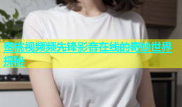 蜜桃视频频先锋影音在线的奇妙世界探秘