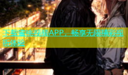 下载蜜桃视频APP，畅享无限精彩视听体验