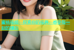 蜜桃视频：探索你的视界，感受每一刻的精彩