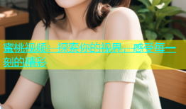 蜜桃视频：探索你的视界，感受每一刻的精彩
