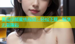 黄瓜视频蜜桃视频：轻松下载，畅享无限精彩