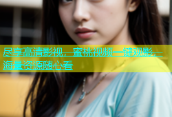 尽享高清影视，蜜桃视频一键观影，海量资源随心看