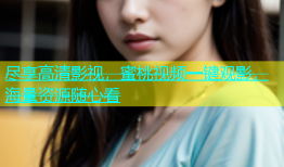 尽享高清影视，蜜桃视频一键观影，海量资源随心看