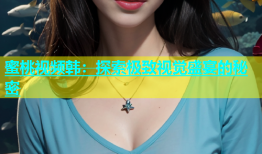 蜜桃视频韩：探索极致视觉盛宴的秘密