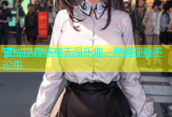 蜜桃视频畅享无限乐趣，尽情观看不设限