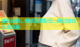蜜桃视频：畅享高清影视，随时随地无限观看